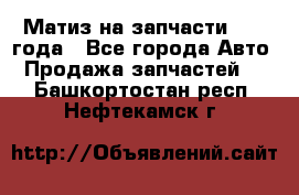 Матиз на запчасти 2010 года - Все города Авто » Продажа запчастей   . Башкортостан респ.,Нефтекамск г.